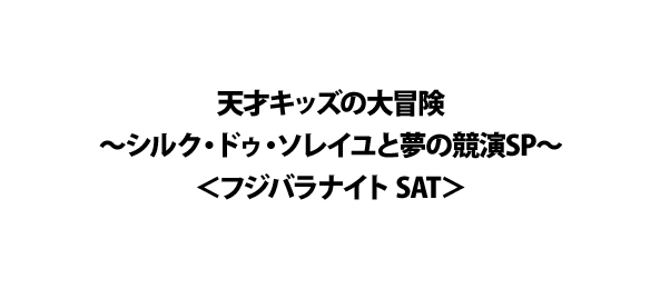 天才キッズの大冒険～シルク・ドゥ・ソレイユと夢の競演SP～＜フジバラナイト SAT＞