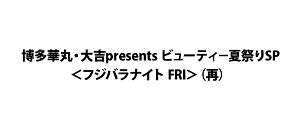 博多華丸・大吉presents ビューティ－夏祭りSP＜フジバラナイト FRI＞（再）