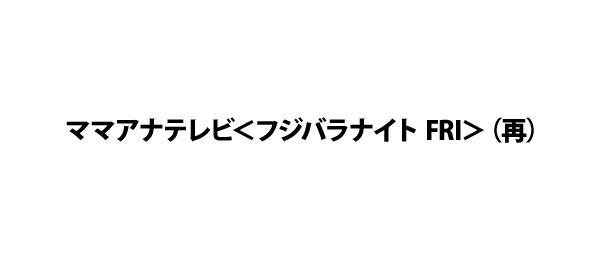 ママアナテレビ＜フジバラナイト FRI＞（再）