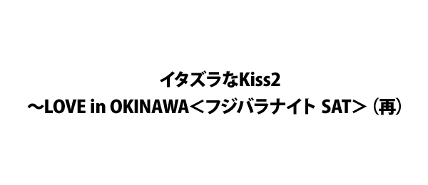 イタズラなKiss2～LOVE in OKINAWA＜フジバラナイト SAT＞（再）