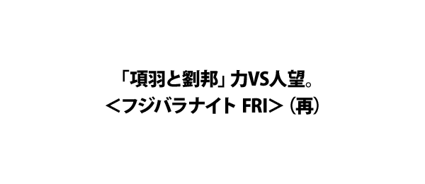 「項羽と劉邦」力VS人望。＜フジバラナイト FRI＞（再）