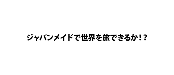 ジャパンメイドで世界を旅できるか！？