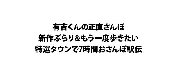 有吉くんの正直さんぽ 新作ぶらり＆もう一度歩きたい特選タウンで7時間おさんぽ駅伝