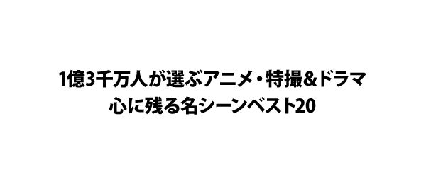 1億3千万人が選ぶアニメ・特撮＆ドラマ心に残る名シーンベスト20