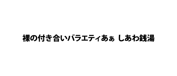 裸の付き合いバラエティあぁ しあわ銭湯
