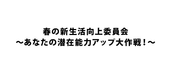 春の新生活向上委員会～あなたの潜在能力アップ大作戦！～