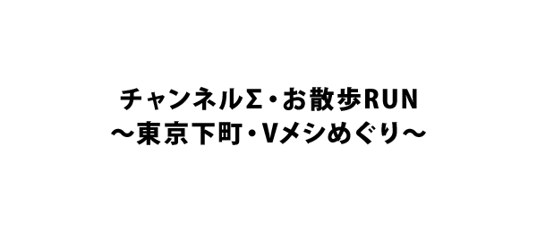 チャンネルΣ・お散歩RUN～東京下町・Vメシめぐり～