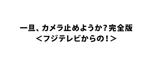 一旦、カメラ止めようか？完全版＜フジテレビからの！＞