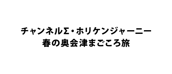 チャンネルΣ・ホリケンジャーニー春の奥会津まごころ旅