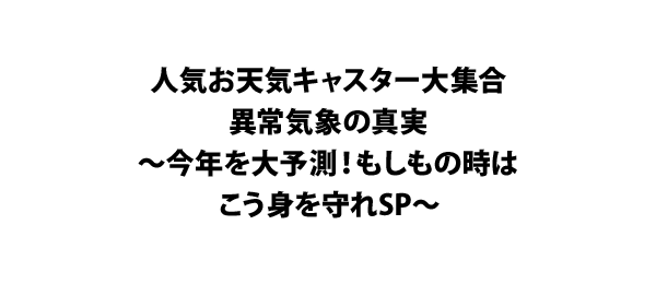 人気お天気キャスター大集合 異常気象の真実～今年を大予測！もしもの時はこう身を守れSP～