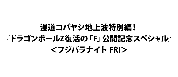 漫道コバヤシ地上波特別編！『ドラゴンボールZ復活の「F」公開記念スペシャル』＜フジバラナイト FRI＞