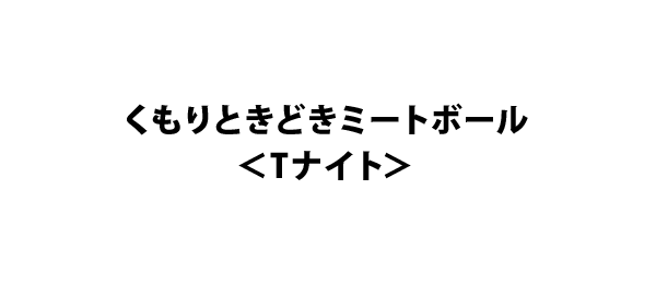 くもりときどきミートボール＜Tナイト＞
