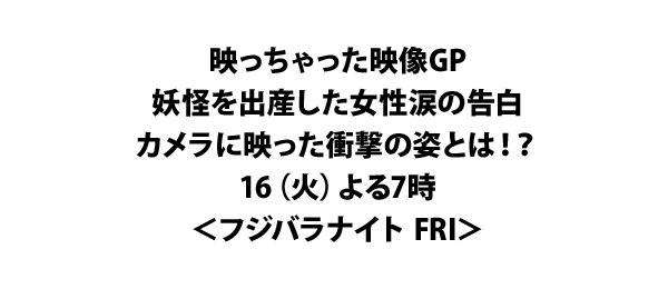 映っちゃった映像GP妖怪を出産した女性涙の告白 カメラに映った衝撃の姿とは！？16（火）よる7時＜フジバラナイト FRI＞