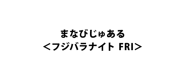 まなびじゅある＜フジバラナイト FRI＞