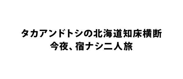 タカアンドトシの北海道知床横断今夜、宿ナシ二人旅