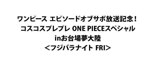 ワンピース エピソードオブサボ放送記念 コスコスプレプレ One Pieceスペシャルinお台場夢大陸 フジバラナイト Fri フジテレビ