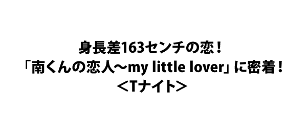 身長差163センチの恋！「南くんの恋人～my little lover」に密着！＜Tナイト＞