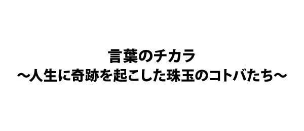 言葉のチカラ 人生に奇跡を起こした珠玉のコトバたち フジテレビ