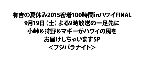 有吉の夏休み2015密着100時間inハワイFINAL9月19日（土）よる9時放送の一足先に小峠＆狩野＆マギーがハワイの風をお届けしちゃいますSP＜フジバラナイト＞