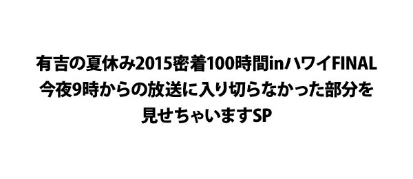 有吉の夏休み2015密着100時間inハワイFINAL今夜9時からの放送に入り切らなかった部分を見せちゃいますSP