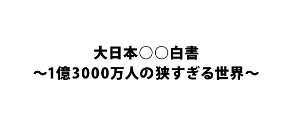 大日本○○白書～1億3000万人の狭すぎる世界～