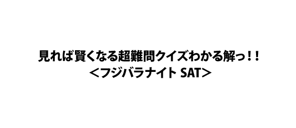 見れば賢くなる超難問クイズわかる解っ！！＜フジバラナイト SAT＞
