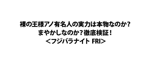 裸の王様アノ有名人の実力は本物なのか？まやかしなのか？徹底検証！＜フジバラナイト FRI＞