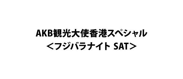 AKB観光大使香港スぺシャル＜フジバラナイト SAT＞