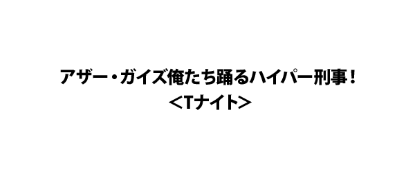 アザー・ガイズ俺たち踊るハイパー刑事！＜Tナイト＞