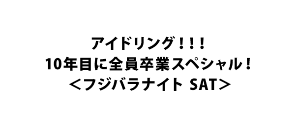 アイドリング！！！10年目に全員卒業スペシャル！＜フジバラナイト SAT＞
