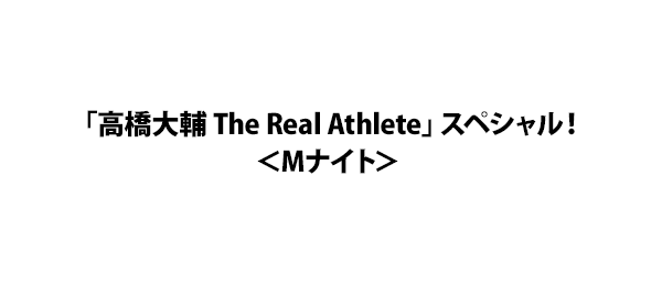 「高橋大輔 The Real Athlete」スペシャル！＜Mナイト＞