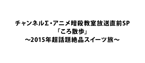 チャンネルΣ・アニメ暗殺教室放送直前SP「ころ散歩」～2015年超話題絶品スイーツ旅～
