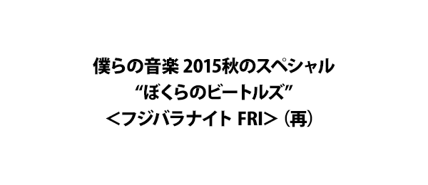 僕らの音楽 2015秋のスペシャル“ぼくらのビートルズ”＜フジバラナイト FRI＞（再）