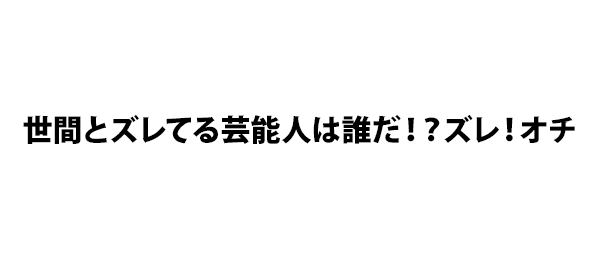 世間とズレてる芸能人は誰だ！？ズレ！オチ