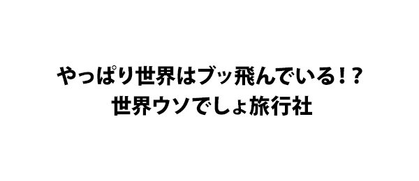 やっぱり世界はブッ飛んでいる！？世界ウソでしょ旅行社