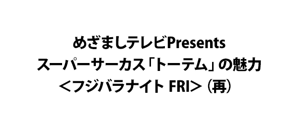 めざましテレビPresentsスーパーサーカス「トーテム」の魅力＜フジバラナイト FRI＞（再）