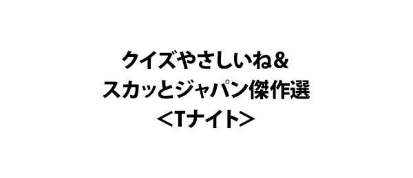 クイズやさしいね＆スカッとジャパン傑作選＜Tナイト＞