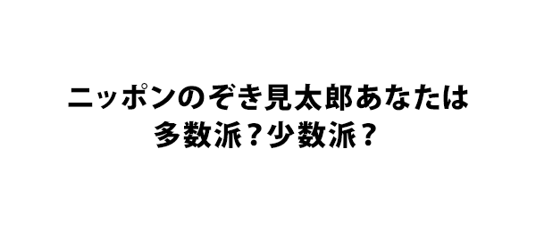 ニッポンのぞき見太郎あなたは多数派？少数派？