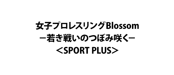女子プロレスリングBlossom－若き戦いのつぼみ咲く－＜SPORT PLUS＞