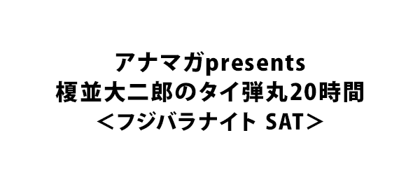 アナマガpresents 榎並大二郎のタイ弾丸20時間＜フジバラナイト SAT＞