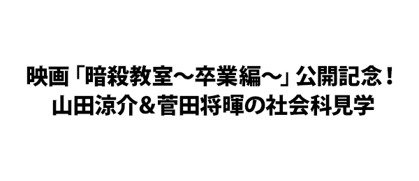 映画「暗殺教室～卒業編～」公開記念！山田涼介＆菅田将暉の社会科見学