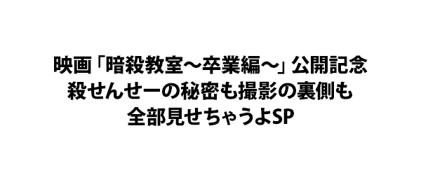 映画「暗殺教室～卒業編～」公開記念殺せんせーの秘密も撮影の裏側も全部見せちゃうよSP