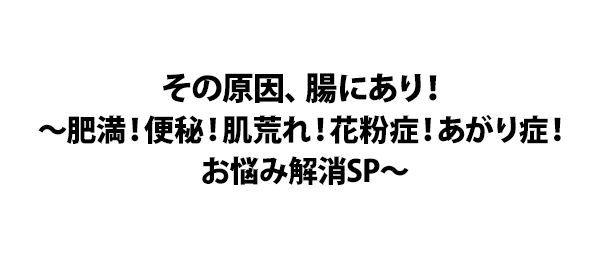 その原因、腸にあり！～肥満！便秘！肌荒れ！花粉症！あがり症！お悩み解消SP～