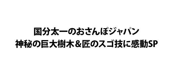 国分太一のおさんぽジャパン神秘の巨大樹木＆匠のスゴ技に感動SP