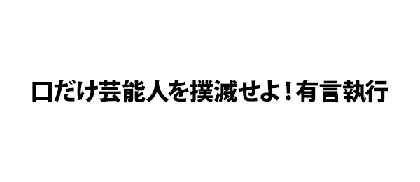 口だけ芸能人を撲滅せよ！有言執行