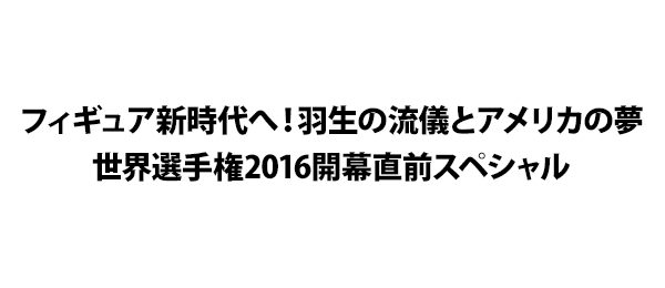 フィギュア新時代へ！羽生の流儀とアメリカの夢世界選手権2016開幕直前スペシャル