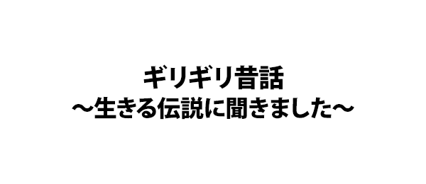 ギリギリ昔話～生きる伝説に聞きました～