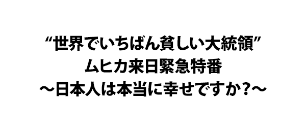 “世界でいちばん貧しい大統領”ムヒカ来日緊急特番～日本人は本当に幸せですか？～