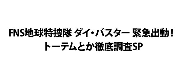 FNS地球特捜隊 ダイ・バスター 緊急出動！トーテムとか徹底調査SP