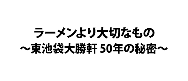 ラーメンより大切なもの～東池袋大勝軒 50年の秘密～